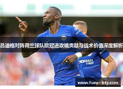 吕迪格对阵荷兰球队欧冠进攻端贡献与战术价值深度解析