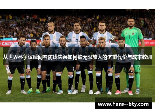 从世界杯争议瞬间看防线失误如何被无限放大的沉重代价与成本教训 从世界杯争议瞬间看防线失误如何被无限放大的沉重代价与成本教训