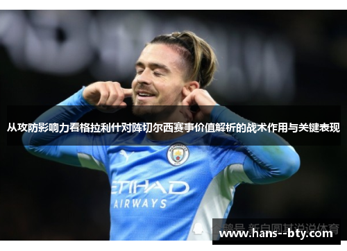 从攻防影响力看格拉利什对阵切尔西赛事价值解析的战术作用与关键表现 从攻防影响力看格拉利什对阵切尔西赛事价值解析的战术作用与关键表现