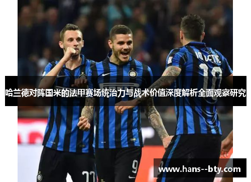 哈兰德对阵国米的法甲赛场统治力与战术价值深度解析全面观察研究 哈兰德对阵国米的法甲赛场统治力与战术价值深度解析全面观察研究