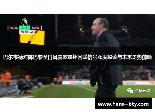 巴尔韦德对阵巴黎圣日耳曼欧联杯回暖信号深度解读与未来走势前瞻