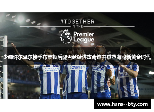少帅许尔泽尔接手布莱顿后能否延续进攻奇迹并重塑海鸥新黄金时代