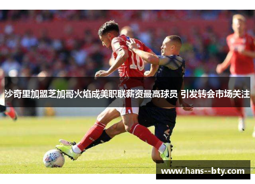 沙奇里加盟芝加哥火焰成美职联薪资最高球员 引发转会市场关注
