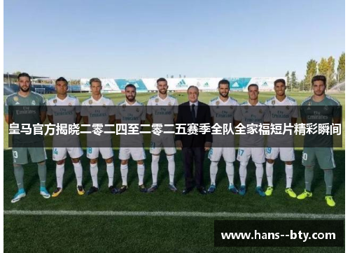 皇马官方揭晓二零二四至二零二五赛季全队全家福短片精彩瞬间
