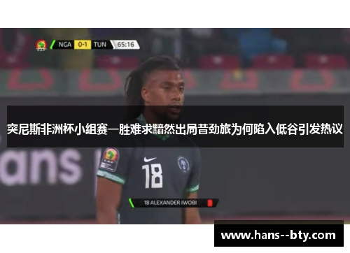 突尼斯非洲杯小组赛一胜难求黯然出局昔劲旅为何陷入低谷引发热议 突尼斯非洲杯小组赛一胜难求黯然出局昔劲旅为何陷入低谷引发热议
