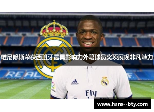 维尼修斯荣获西班牙最具影响力外籍球员奖项展现非凡魅力 维尼修斯荣获西班牙最具影响力外籍球员奖项展现非凡魅力