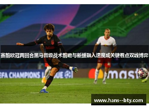 赛前欧冠两回合黑马晋级战术前瞻与新援融入速度成关键看点双线博弈