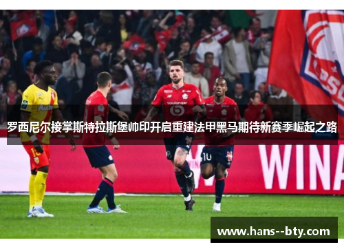 罗西尼尔接掌斯特拉斯堡帅印开启重建法甲黑马期待新赛季崛起之路