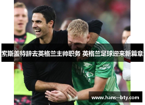 索斯盖特辞去英格兰主帅职务 英格兰足球迎来新篇章